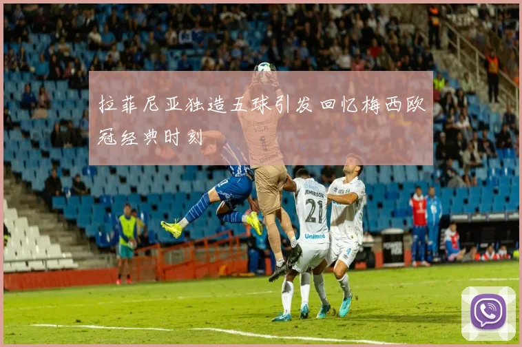 拉菲尼亚独造五球引发回忆梅西欧冠经典时刻