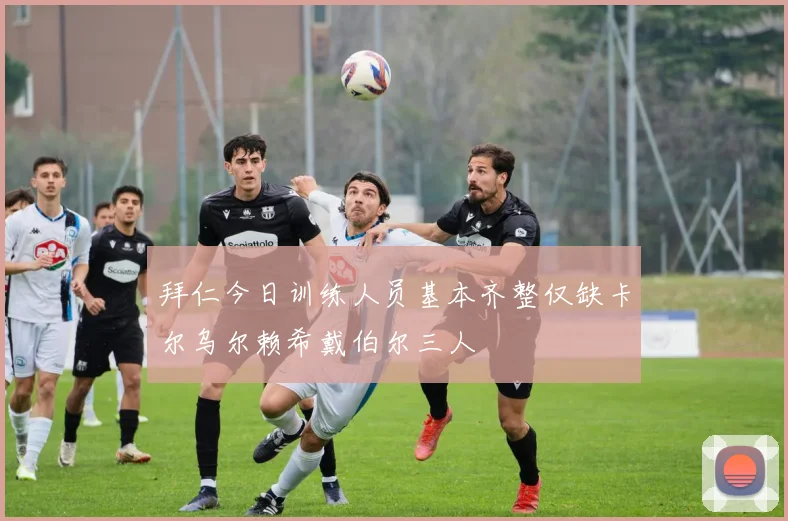 拜仁今日训练人员基本齐整仅缺卡尔乌尔赖希戴伯尔三人