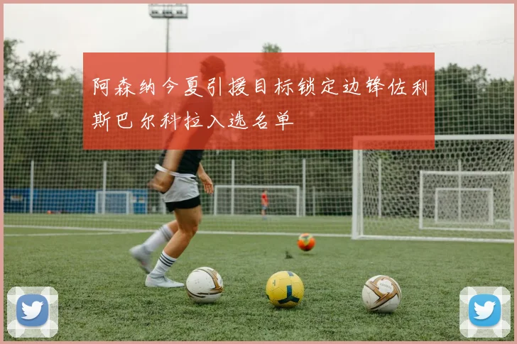 阿森纳今夏引援目标锁定边锋佐利斯巴尔科拉入选名单