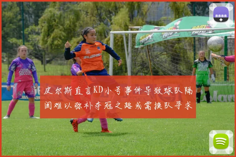 皮尔斯直言KD小号事件导致球队隔阂难以弥补夺冠之路或需换队寻求新机会