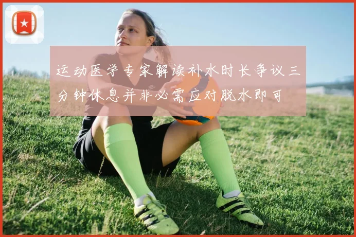 运动医学专家解读补水时长争议三分钟休息并非必需应对脱水即可
