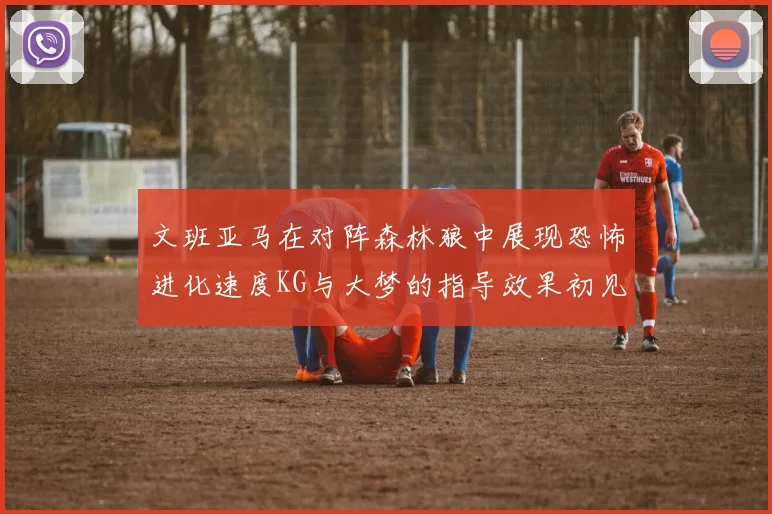 文班亚马在对阵森林狼中展现恐怖进化速度KG与大梦的指导效果初见成效