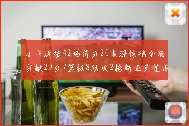 小卡连续42场得分20表现惊艳全场贡献29分7篮板8助攻2抢断正负值高达26