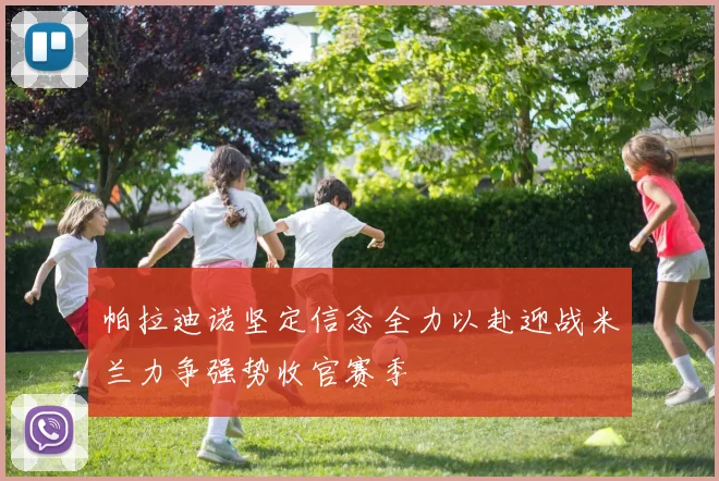 帕拉迪诺坚定信念全力以赴迎战米兰力争强势收官赛季
