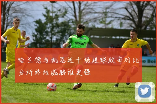 哈兰德与凯恩近十场进球效率对比分析终结威胁谁更强