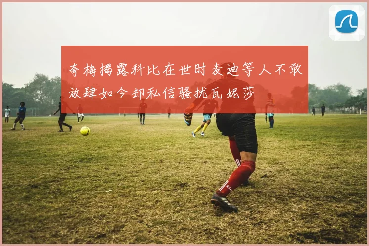 夸梅揭露科比在世时麦迪等人不敢放肆如今却私信骚扰瓦妮莎