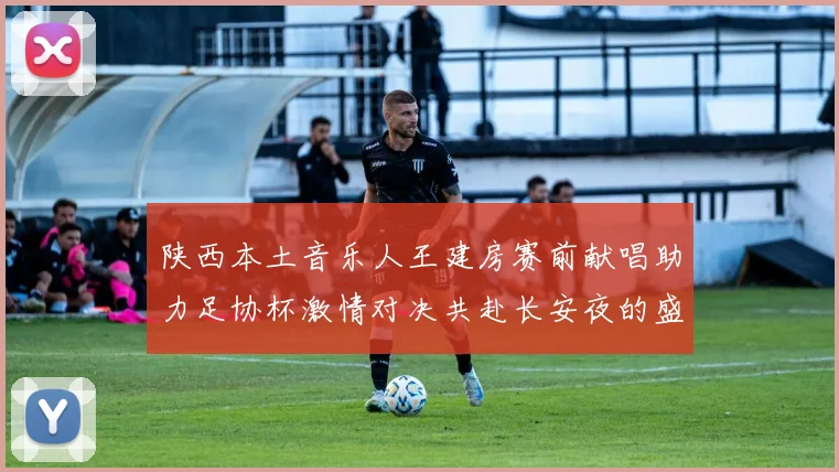 陕西本土音乐人王建房赛前献唱助力足协杯激情对决共赴长安夜的盛宴