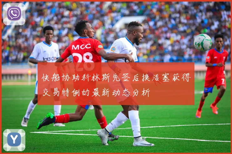 快船协助科林斯先签后换活塞获得交易特例的最新动态分析