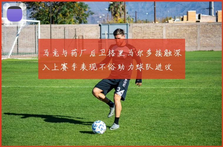 马竞与药厂后卫格里马尔多接触深入上赛季表现不俗助力球队进攻