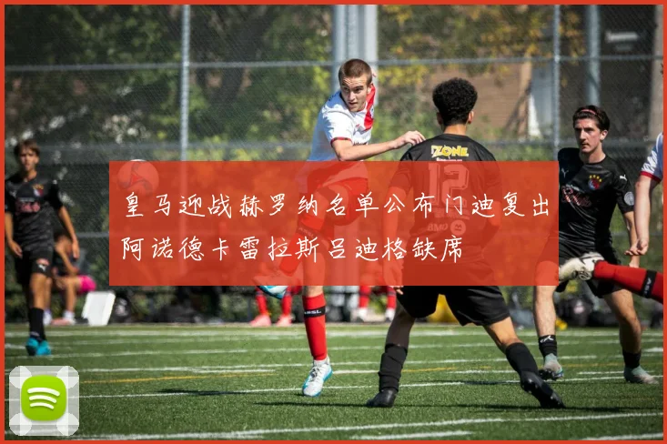 皇马迎战赫罗纳名单公布门迪复出阿诺德卡雷拉斯吕迪格缺席