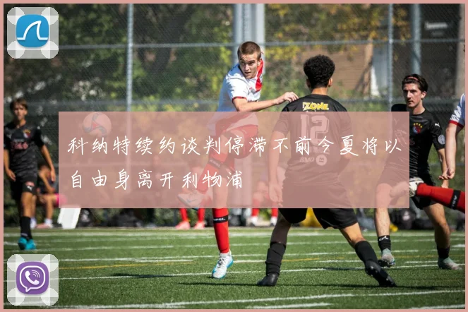 科纳特续约谈判停滞不前今夏将以自由身离开利物浦