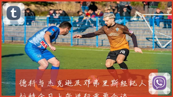 德科与杰克逊及邓弗里斯经纪人巴拉特今日上午进行重要会谈