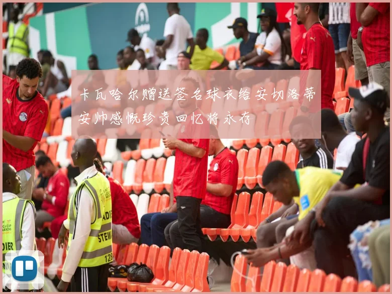 卡瓦哈尔赠送签名球衣给安切洛蒂安帅感慨珍贵回忆将永存