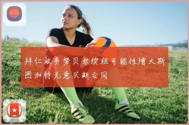拜仁放弃努贝尔续租可能性增大斯图加特无意买断合同