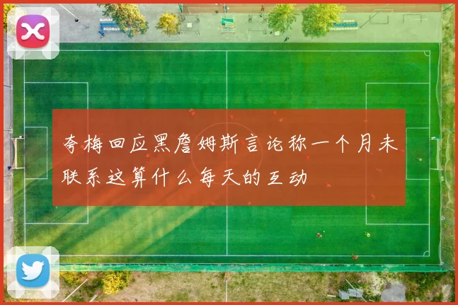 夸梅回应黑詹姆斯言论称一个月未联系这算什么每天的互动