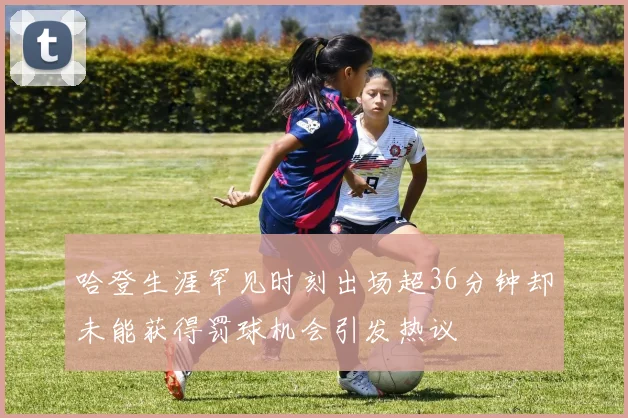 哈登生涯罕见时刻出场超36分钟却未能获得罚球机会引发热议