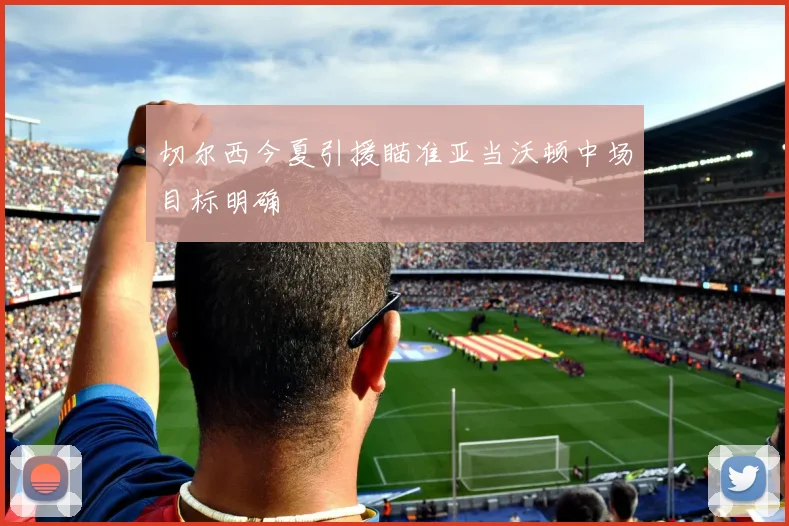 切尔西今夏引援瞄准亚当沃顿中场目标明确