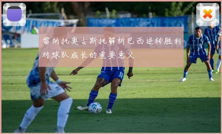 雷纳托奥古斯托解析巴西逆转胜利对球队成长的重要意义