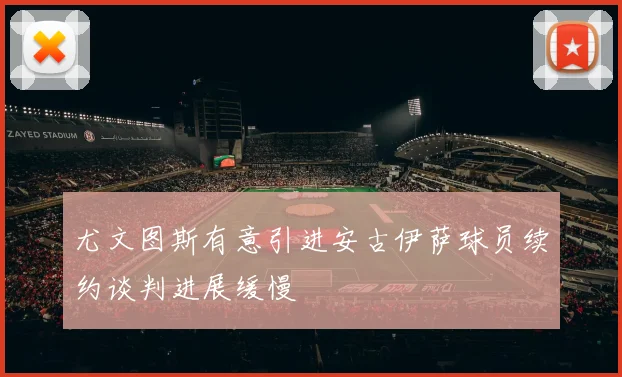 尤文图斯有意引进安古伊萨球员续约谈判进展缓慢
