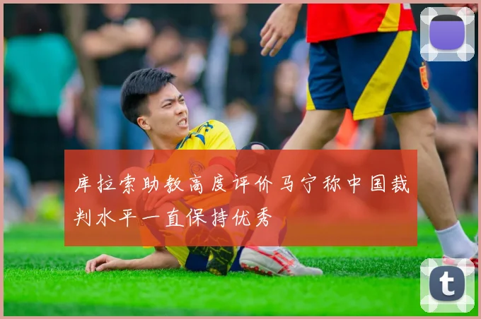 库拉索助教高度评价马宁称中国裁判水平一直保持优秀