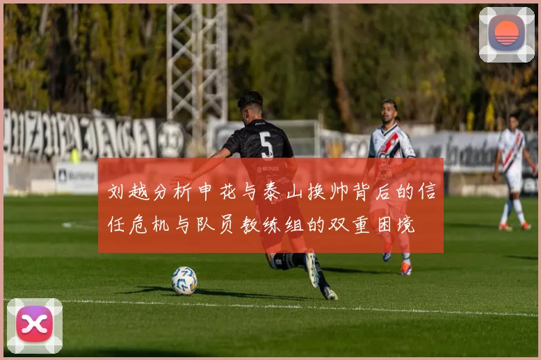 刘越分析申花与泰山换帅背后的信任危机与队员教练组的双重困境