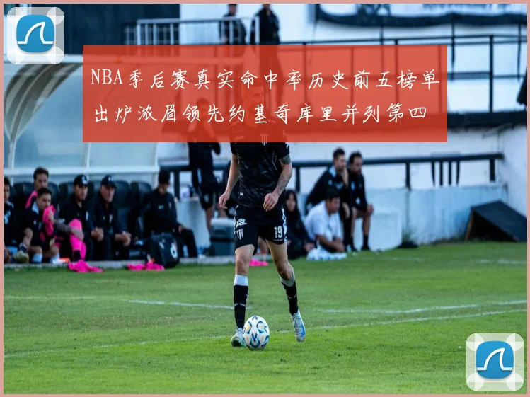 NBA季后赛真实命中率历史前五榜单出炉浓眉领先约基奇库里并列第四