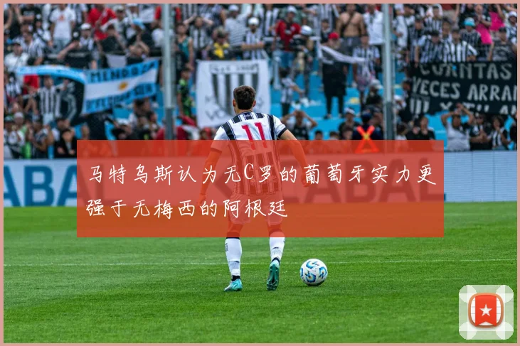 马特乌斯认为无C罗的葡萄牙实力更强于无梅西的阿根廷