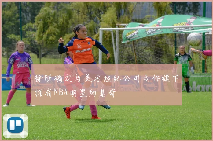 徐昕确定与美方经纪公司合作旗下拥有NBA明星约基奇