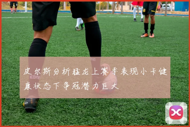 皮尔斯分析猛龙上赛季表现小卡健康状态下争冠潜力巨大