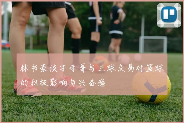 林书豪谈字母哥与三球交易对篮球的积极影响与兴奋感