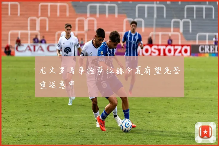 尤文罗马争抢萨拉赫今夏有望免签重返意甲