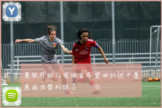 曼联外租门将坦言希望回归但不愿意成为替补球员