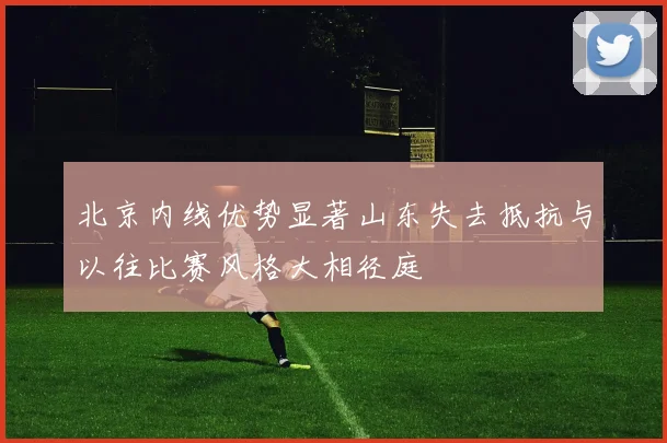 北京内线优势显著山东失去抵抗与以往比赛风格大相径庭