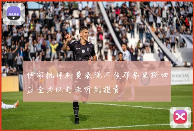 伊布批评科曼表现不佳邓弗里斯回应全力以赴未听到指责