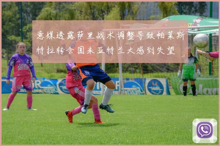 意媒透露萨里战术调整导致帕莱斯特拉转会国米亚特兰大感到失望
