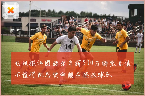 电讯报评图赫尔年薪500万镑究竟值不值得凯恩续命能否拯救球队
