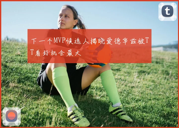 下一个MVP候选人揭晓爱德华兹被TT看好机会最大