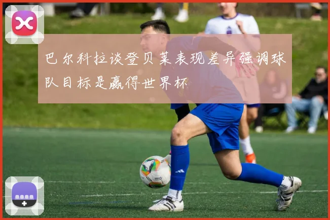 巴尔科拉谈登贝莱表现差异强调球队目标是赢得世界杯