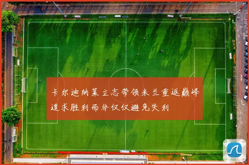 卡尔迪纳莱立志带领米兰重返巅峰追求胜利而非仅仅避免失利